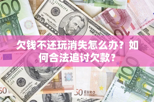 武汉欠钱不还玩消失怎么办？如何合法追讨欠款？