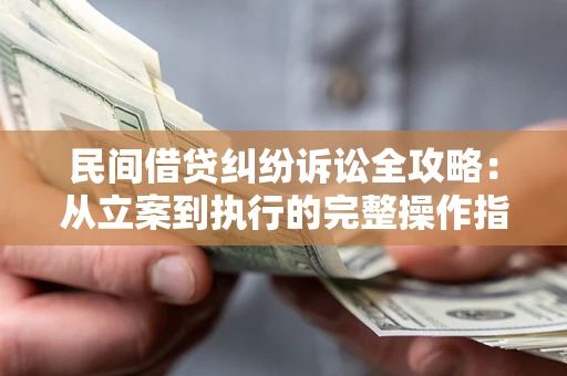 武汉民间借贷纠纷诉讼全攻略：从立案到执行的完整操作指南