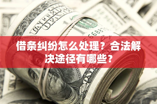 武汉借条纠纷怎么处理？合法解决途径有哪些？