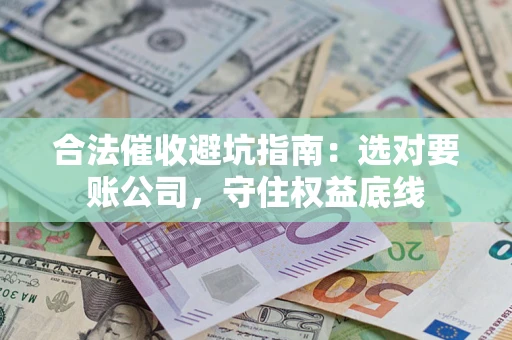 武汉合法催收避坑指南：选对要账公司，守住权益底线