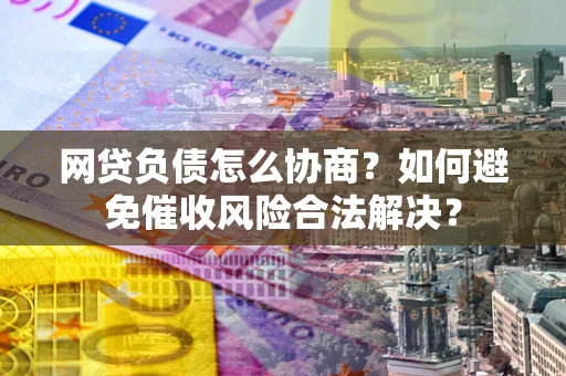 武汉网贷负债怎么协商？如何避免催收风险合法解决？