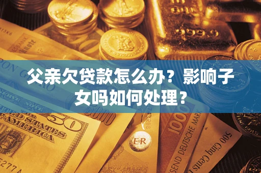 武汉父亲欠贷款怎么办？影响子女吗如何处理？