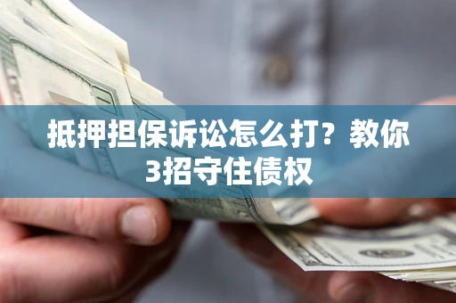 武汉抵押担保诉讼怎么打？教你3招守住债权
