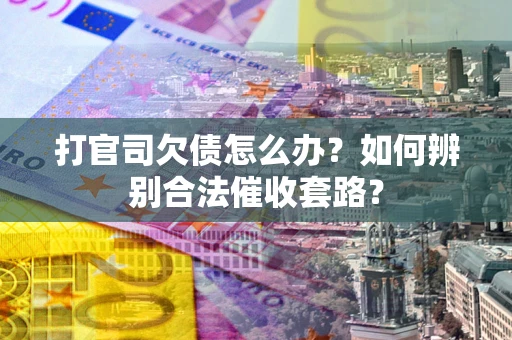 武汉打官司欠债怎么办？如何辨别合法催收套路？