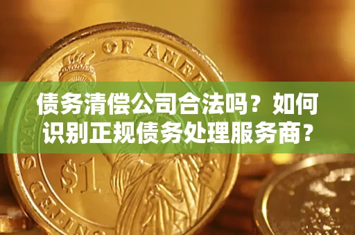 武汉债务清偿公司合法吗？如何识别正规债务处理服务商？