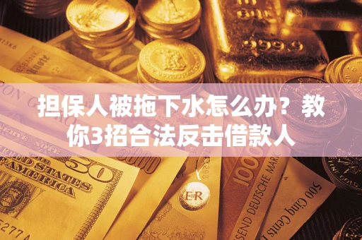 武汉担保人被拖下水怎么办？教你3招合法反击借款人