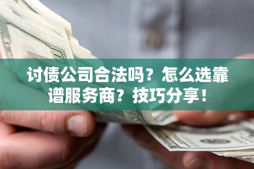 武汉讨债公司合法吗？怎么选靠谱服务商？技巧分享！