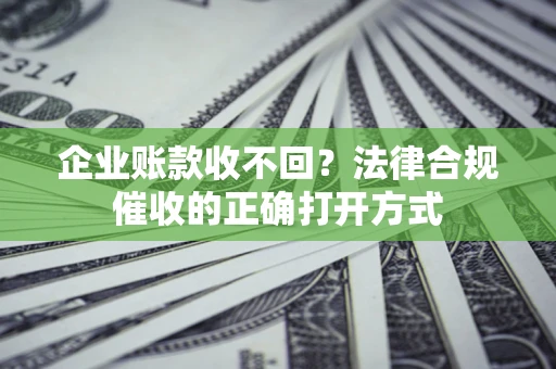 武汉企业账款收不回？法律合规催收的正确打开方式