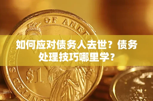 武汉如何应对债务人去世？债务处理技巧哪里学？