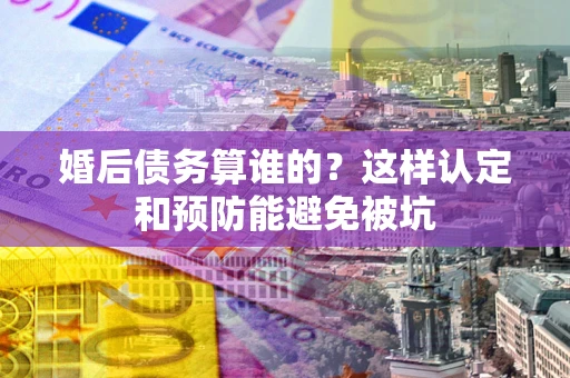 武汉婚后债务算谁的？这样认定和预防能避免被坑