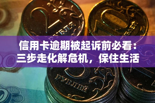武汉信用卡逾期被起诉前必看：三步走化解危机，保住生活尊严