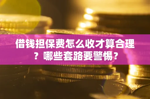 武汉借钱担保费怎么收才算合理？哪些套路要警惕？
