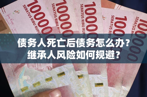 武汉债务人死亡后债务怎么办？继承人风险如何规避？
