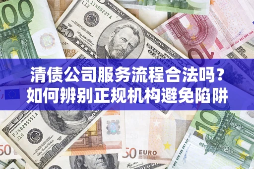 武汉清债公司服务流程合法吗？如何辨别正规机构避免陷阱？
