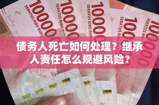 武汉债务人死亡如何处理?继承人责任怎么规避风险? 武汉债务人死亡如何处理?继承人责任怎么规避风险?