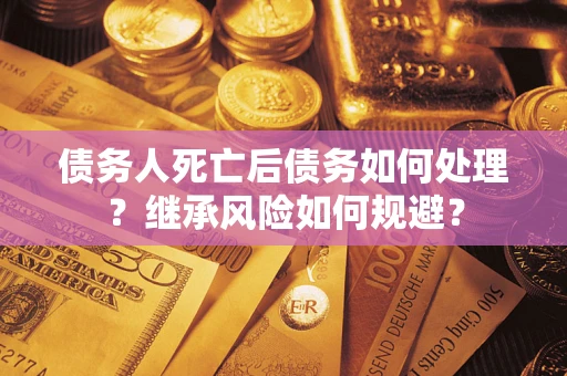 武汉债务人死亡后债务如何处理？继承风险如何规避？