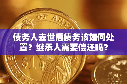 武汉债务人去世后债务该如何处置？继承人需要偿还吗？