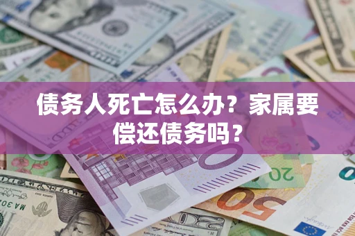 武汉债务人死亡怎么办？家属要偿还债务吗？