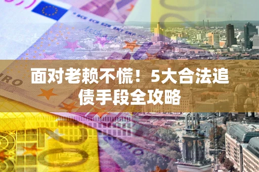 武汉面对老赖不慌！5大合法追债手段全攻略
