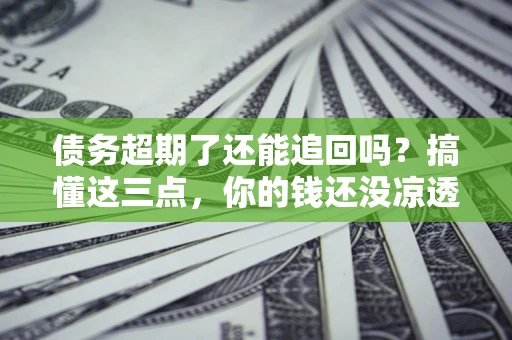 武汉债务超期了还能追回吗？搞懂这三点，你的钱还没凉透