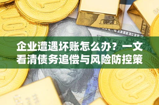 武汉企业遭遇坏账怎么办？一文看清债务追偿与风险防控策略