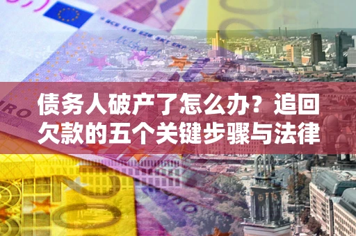 武汉债务人破产了怎么办？追回欠款的五个关键步骤与法律策略