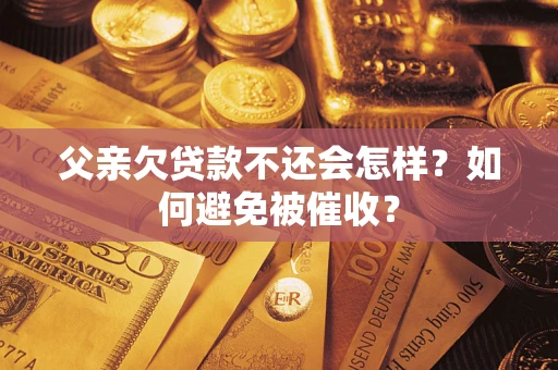 武汉父亲欠贷款不还会怎样？如何避免被催收？
