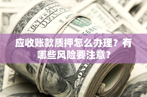 武汉应收账款质押怎么办理？有哪些风险要注意？