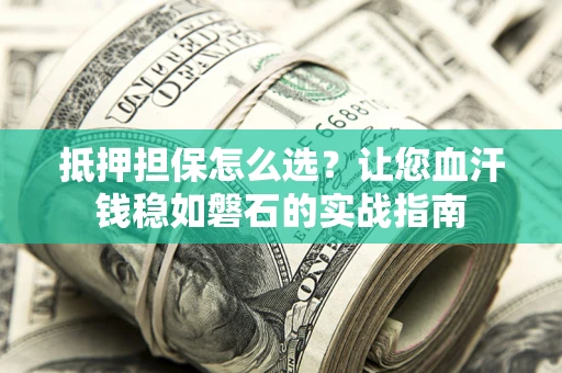 武汉抵押担保怎么选？让您血汗钱稳如磐石的实战指南