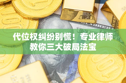 武汉代位权纠纷别慌！专业律师教你三大破局法宝