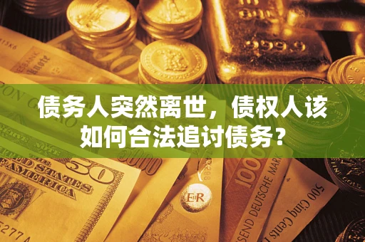 武汉债务人突然离世，债权人该如何合法追讨债务？