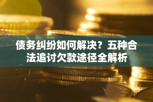 武汉债务纠纷如何解决？五种合法追讨欠款途径全解析