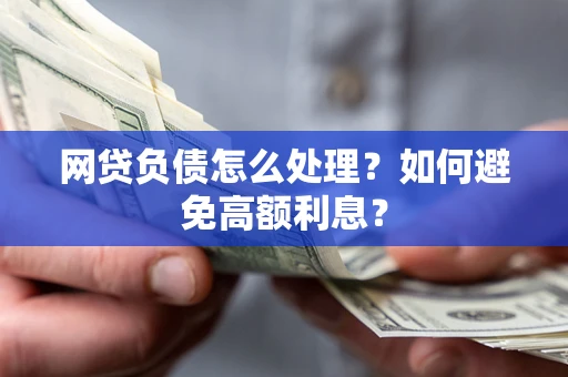 武汉网贷负债怎么处理？如何避免高额利息？