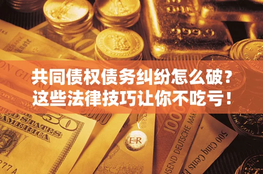 武汉共同债权债务纠纷怎么破？这些法律技巧让你不吃亏！