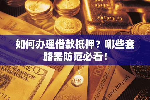 武汉如何办理借款抵押？哪些套路需防范必看！