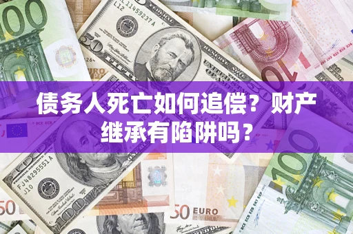 武汉债务人死亡如何追偿？财产继承有陷阱吗？