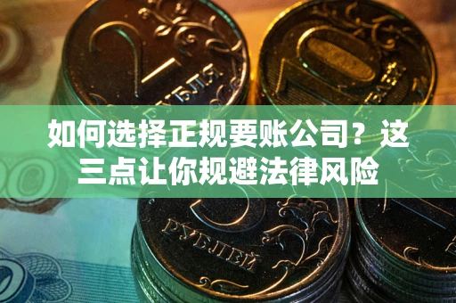 武汉如何选择正规要账公司？这三点让你规避法律风险