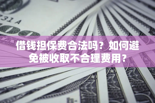 武汉借钱担保费合法吗？如何避免被收取不合理费用？