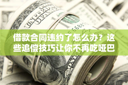 武汉借款合同违约了怎么办？这些追偿技巧让你不再吃哑巴亏
