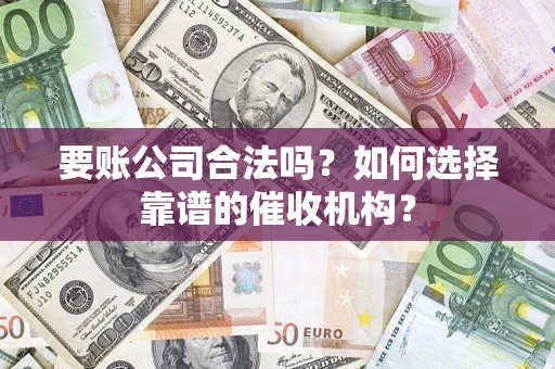 武汉要账公司合法吗？如何选择靠谱的催收机构？