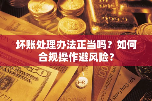 武汉坏账处理办法正当吗？如何合规操作避风险？