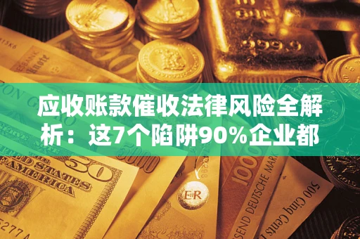 武汉应收账款催收法律风险全解析：这7个陷阱90%企业都踩过（含合规应对指南）