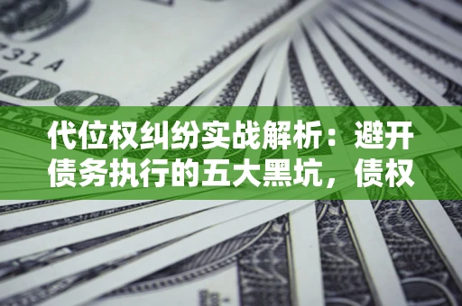 武汉代位权纠纷实战解析：避开债务执行的五大黑坑，债权人必看指南