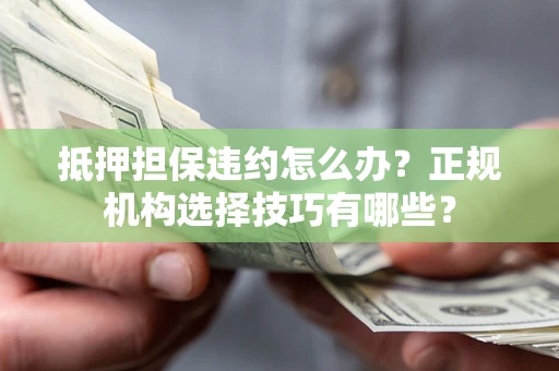 武汉抵押担保违约怎么办？正规机构选择技巧有哪些？