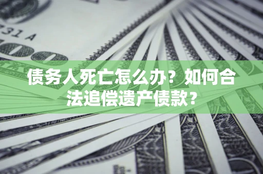 武汉债务人死亡怎么办？如何合法追偿遗产债款？