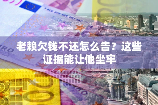 武汉老赖欠钱不还怎么告？这些证据能让他坐牢
