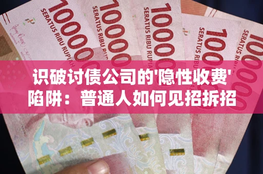 武汉识破讨债公司的'隐性收费'陷阱：普通人如何见招拆招？