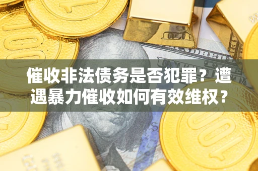 武汉催收非法债务是否犯罪?遭遇暴力催收如何有效维权? 武汉催收非法债务是否犯罪?遭遇暴力催收如何有效维权?