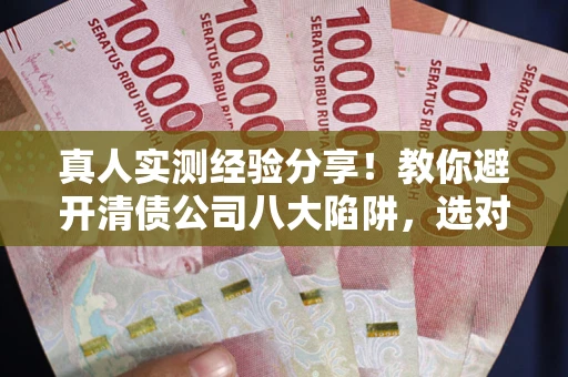武汉真人实测经验分享！教你避开清债公司八大陷阱，选对机构少走十年弯路