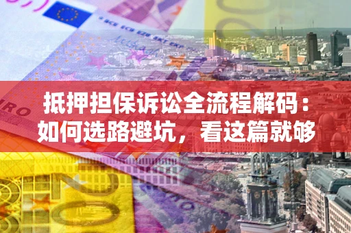 武汉抵押担保诉讼全流程解码：如何选路避坑，看这篇就够了